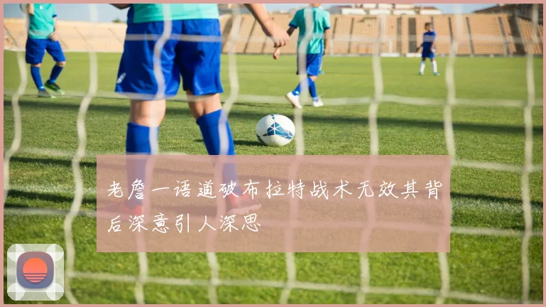 老詹一语道破布拉特战术无效其背后深意引人深思