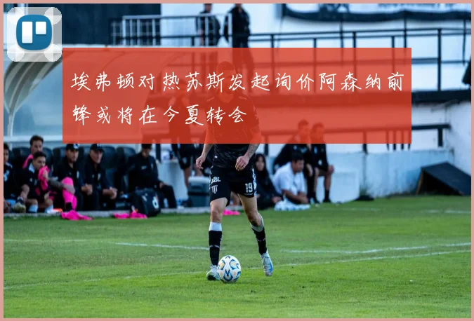 埃弗顿对热苏斯发起询价阿森纳前锋或将在今夏转会