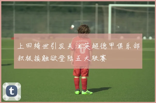 上田绮世引发关注英超德甲俱乐部积极接触欲登陆五大联赛