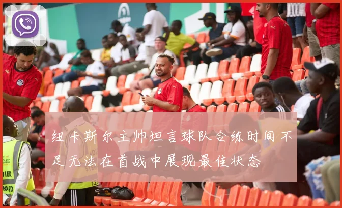 纽卡斯尔主帅坦言球队合练时间不足无法在首战中展现最佳状态