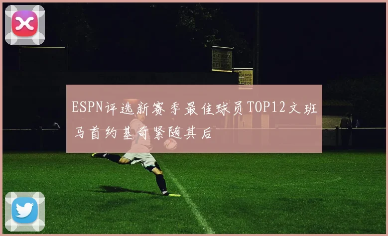 ESPN评选新赛季最佳球员TOP12文班马首约基奇紧随其后