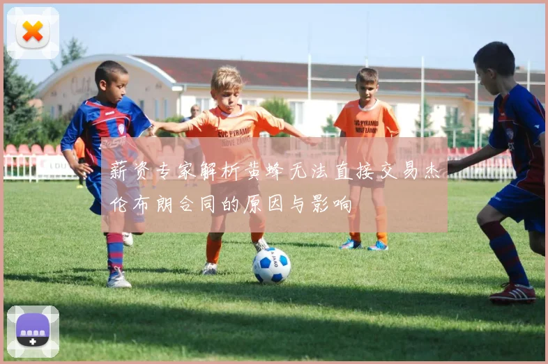 薪资专家解析黄蜂无法直接交易杰伦布朗合同的原因与影响