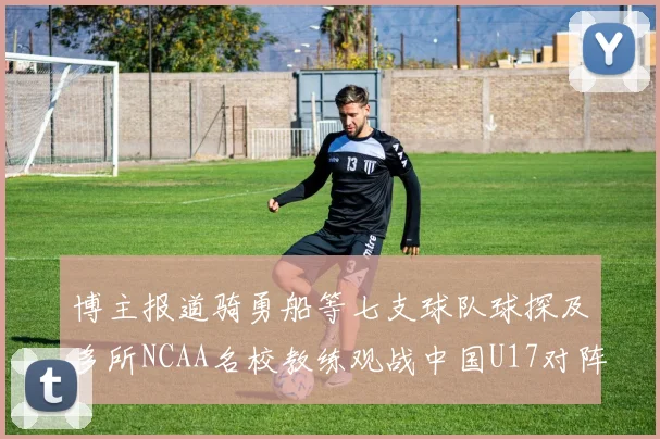 博主报道骑勇船等七支球队球探及多所NCAA名校教练观战中国U17对阵委内瑞拉
