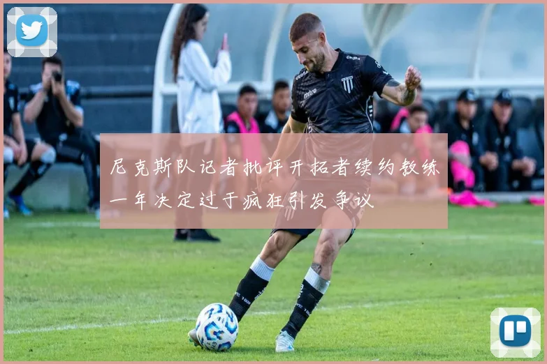 尼克斯队记者批评开拓者续约教练一年决定过于疯狂引发争议