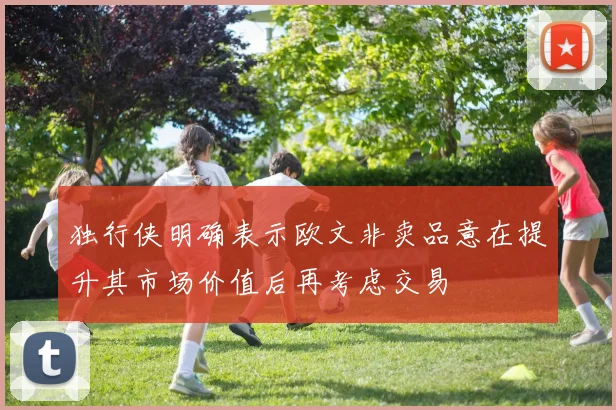 独行侠明确表示欧文非卖品意在提升其市场价值后再考虑交易