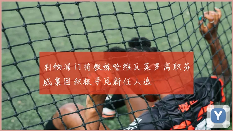 利物浦门将教练哈维瓦莱罗离职芬威集团积极寻觅新任人选