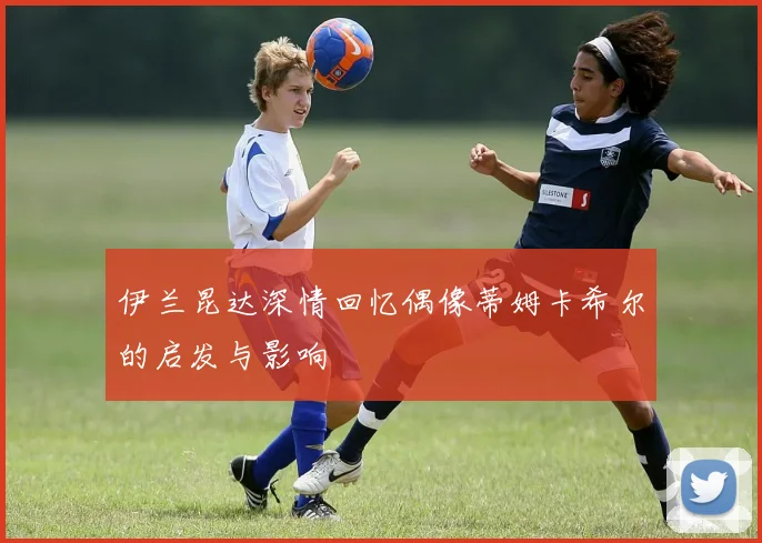 伊兰昆达深情回忆偶像蒂姆卡希尔的启发与影响