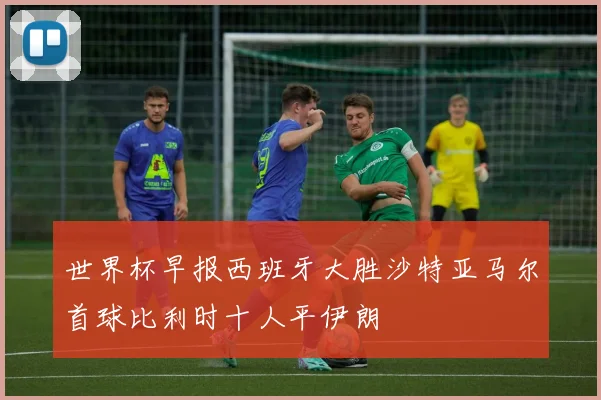 世界杯早报西班牙大胜沙特亚马尔首球比利时十人平伊朗