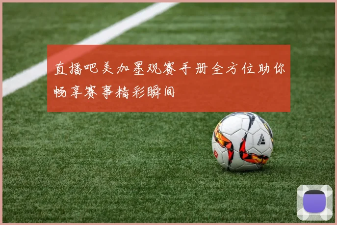 直播吧美加墨观赛手册全方位助你畅享赛事精彩瞬间