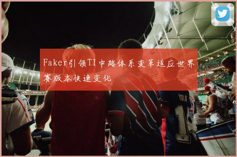 Faker引领T1中路体系变革适应世界赛版本快速变化