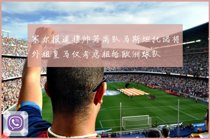 塞尔报道穆帅若离队马斯坦托诺将外租皇马仅考虑租给欧洲球队